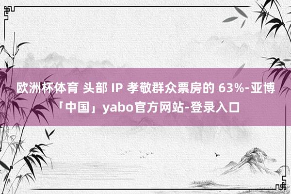 欧洲杯体育 头部 IP 孝敬群众票房的 63%-亚博「中国」yabo官方网站-登录入口