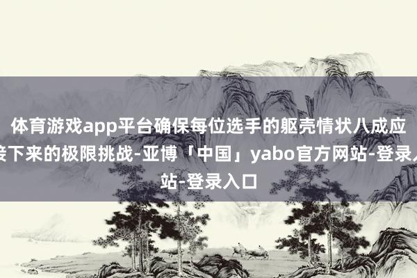 体育游戏app平台确保每位选手的躯壳情状八成应付接下来的极限挑战-亚博「中国」yabo官方网站-登录入口