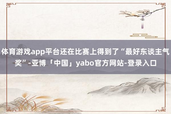 体育游戏app平台还在比赛上得到了“最好东谈主气奖”-亚博「中国」yabo官方网站-登录入口