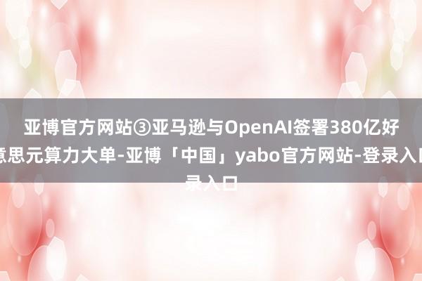 亚博官方网站③亚马逊与OpenAI签署380亿好意思元算力大单-亚博「中国」yabo官方网站-登录入口