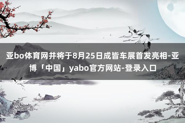 亚bo体育网并将于8月25日成皆车展首发亮相-亚博「中国」yabo官方网站-登录入口