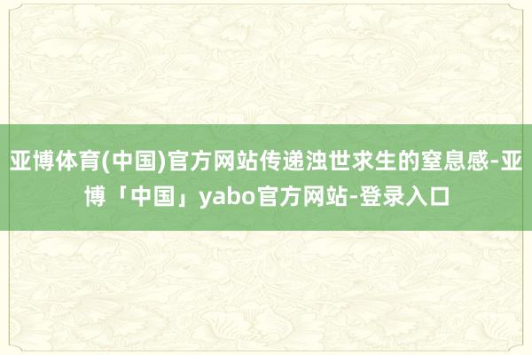 亚博体育(中国)官方网站传递浊世求生的窒息感-亚博「中国」yabo官方网站-登录入口