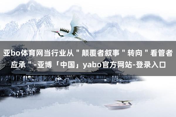 亚bo体育网当行业从＂颠覆者叙事＂转向＂看管者应承＂-亚博「中国」yabo官方网站-登录入口