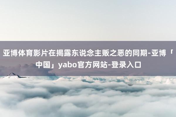 亚博体育影片在揭露东说念主贩之恶的同期-亚博「中国」yabo官方网站-登录入口