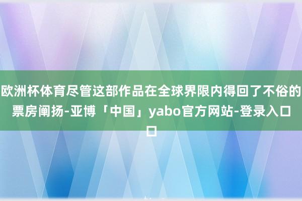 欧洲杯体育尽管这部作品在全球界限内得回了不俗的票房阐扬-亚博「中国」yabo官方网站-登录入口