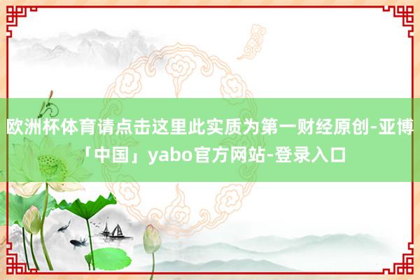 欧洲杯体育请点击这里此实质为第一财经原创-亚博「中国」yabo官方网站-登录入口