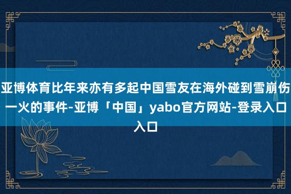 亚博体育比年来亦有多起中国雪友在海外碰到雪崩伤一火的事件-亚博「中国」yabo官方网站-登录入口