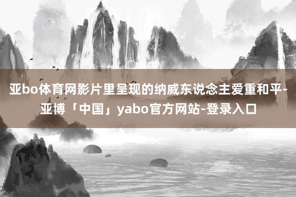 亚bo体育网影片里呈现的纳威东说念主爱重和平-亚博「中国」yabo官方网站-登录入口