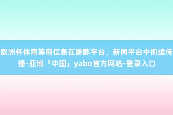 欧洲杯体育筹商信息在酬酢平台、新闻平台中抓续传播-亚博「中国」yabo官方网站-登录入口