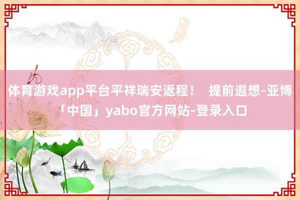 体育游戏app平台平祥瑞安返程! 提前遐想-亚博「中国」yabo官方网站-登录入口