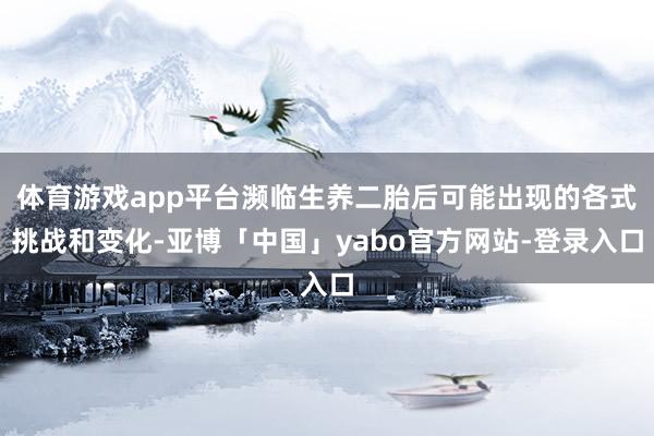 体育游戏app平台濒临生养二胎后可能出现的各式挑战和变化-亚博「中国」yabo官方网站-登录入口