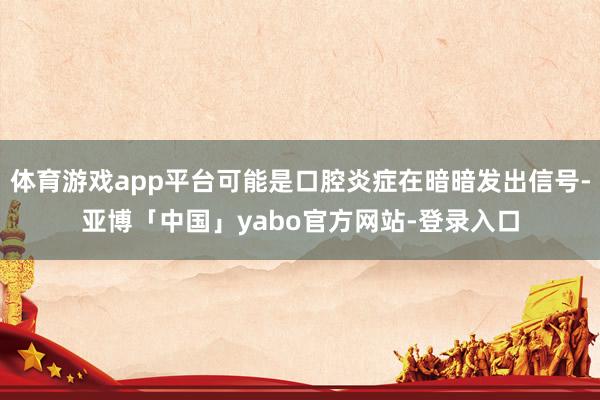 体育游戏app平台可能是口腔炎症在暗暗发出信号-亚博「中国」yabo官方网站-登录入口