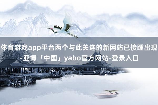 体育游戏app平台两个与此关连的新网站已接踵出现-亚博「中国」yabo官方网站-登录入口