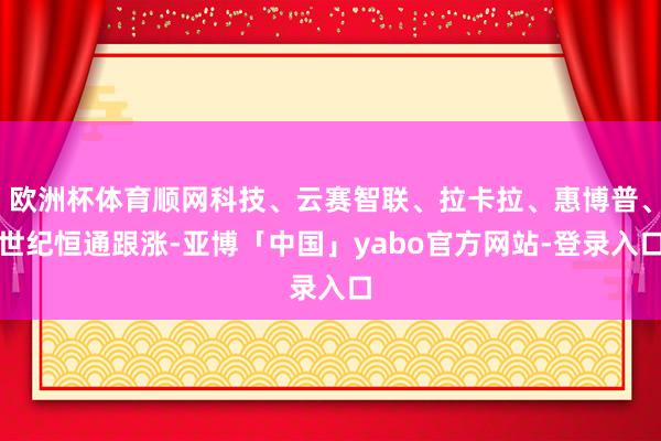 欧洲杯体育顺网科技、云赛智联、拉卡拉、惠博普、世纪恒通跟涨-亚博「中国」yabo官方网站-登录入口