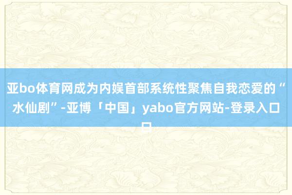 亚bo体育网成为内娱首部系统性聚焦自我恋爱的“水仙剧”-亚博「中国」yabo官方网站-登录入口