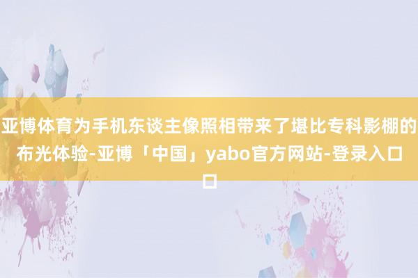 亚博体育为手机东谈主像照相带来了堪比专科影棚的布光体验-亚博「中国」yabo官方网站-登录入口