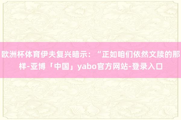 欧洲杯体育伊夫复兴暗示:“正如咱们依然文牍的那样-亚博「中国」yabo官方网站-登录入口