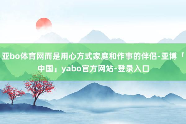 亚bo体育网而是用心方式家庭和作事的伴侣-亚博「中国」yabo官方网站-登录入口