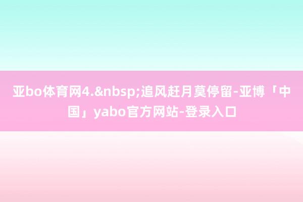 亚bo体育网4.&nbsp;追风赶月莫停留-亚博「中国」yabo官方网站-登录入口