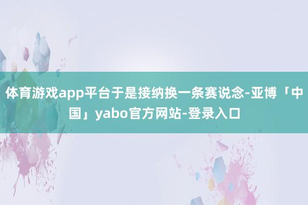 体育游戏app平台于是接纳换一条赛说念-亚博「中国」yabo官方网站-登录入口