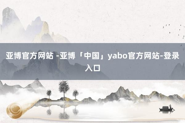 亚博官方网站 -亚博「中国」yabo官方网站-登录入口