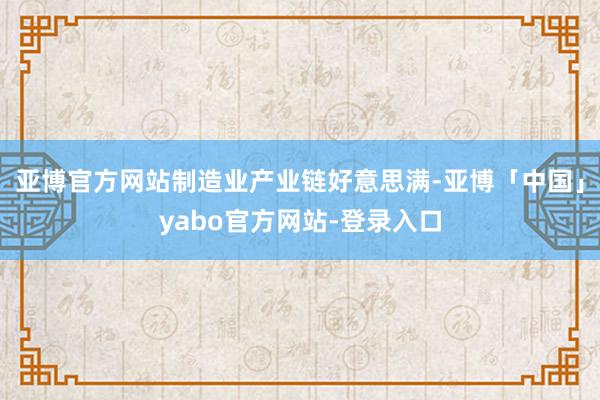 亚博官方网站制造业产业链好意思满-亚博「中国」yabo官方网站-登录入口