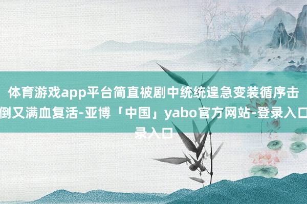 体育游戏app平台简直被剧中统统遑急变装循序击倒又满血复活-亚博「中国」yabo官方网站-登录入口