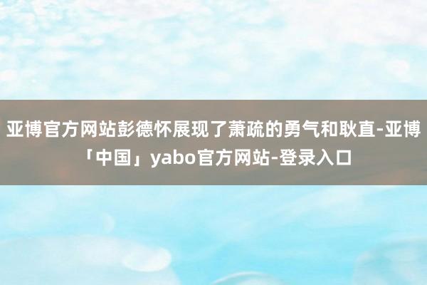 亚博官方网站彭德怀展现了萧疏的勇气和耿直-亚博「中国」yabo官方网站-登录入口