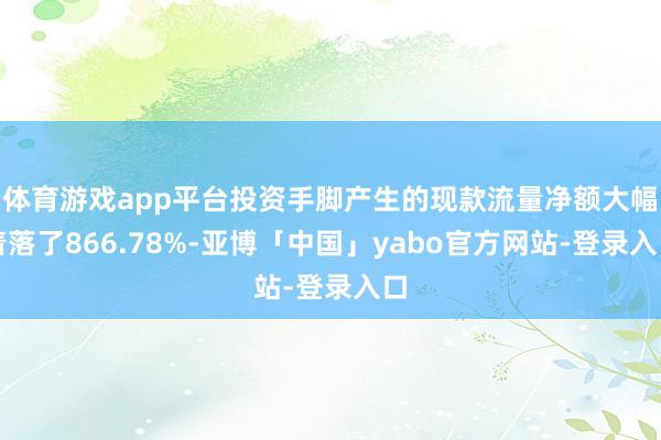 体育游戏app平台投资手脚产生的现款流量净额大幅着落了866.78%-亚博「中国」yabo官方网站-登录入口