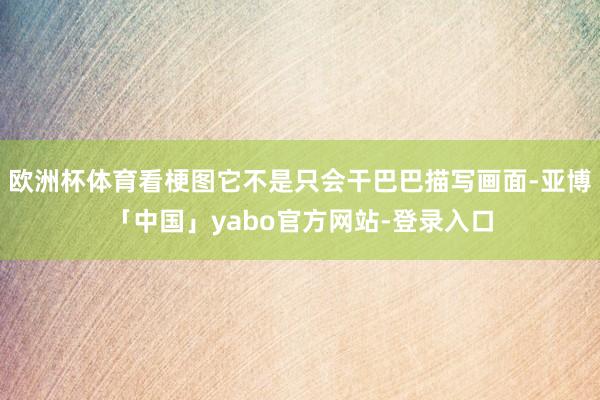 欧洲杯体育看梗图它不是只会干巴巴描写画面-亚博「中国」yabo官方网站-登录入口