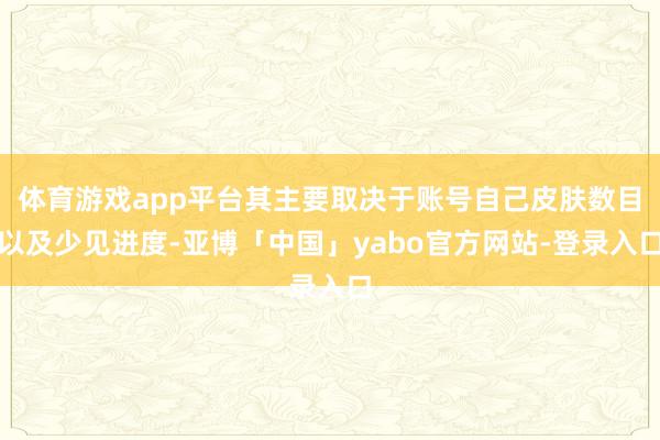 体育游戏app平台其主要取决于账号自己皮肤数目以及少见进度-亚博「中国」yabo官方网站-登录入口