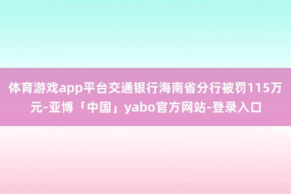 体育游戏app平台交通银行海南省分行被罚115万元-亚博「中国」yabo官方网站-登录入口