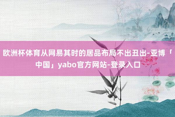 欧洲杯体育从网易其时的居品布局不出丑出-亚博「中国」yabo官方网站-登录入口