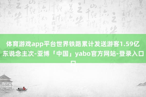 体育游戏app平台世界铁路累计发送游客1.59亿东说念主次-亚博「中国」yabo官方网站-登录入口
