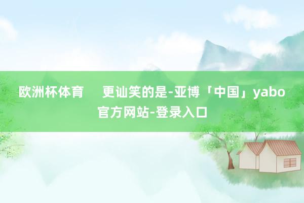 欧洲杯体育     更讪笑的是-亚博「中国」yabo官方网站-登录入口