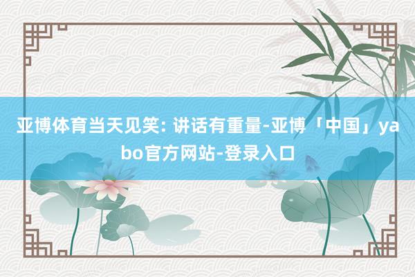 亚博体育当天见笑: 讲话有重量-亚博「中国」yabo官方网站-登录入口
