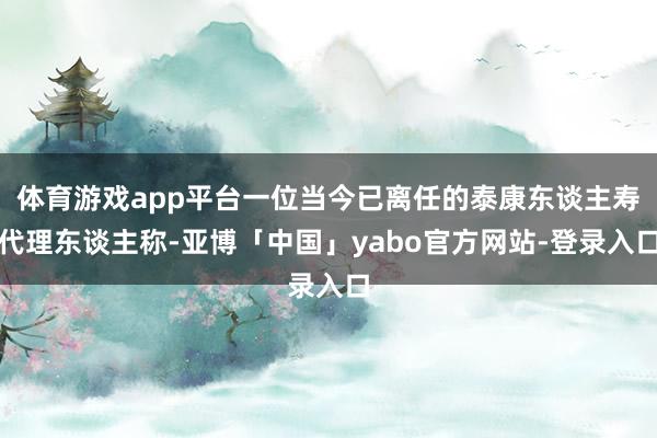 体育游戏app平台一位当今已离任的泰康东谈主寿代理东谈主称-亚博「中国」yabo官方网站-登录入口