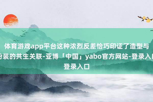 体育游戏app平台这种浓烈反差恰巧印证了造型与扮装的共生关联-亚博「中国」yabo官方网站-登录入口
