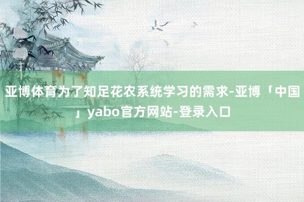 亚博体育为了知足花农系统学习的需求-亚博「中国」yabo官方网站-登录入口