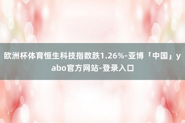 欧洲杯体育恒生科技指数跌1.26%-亚博「中国」yabo官方网站-登录入口