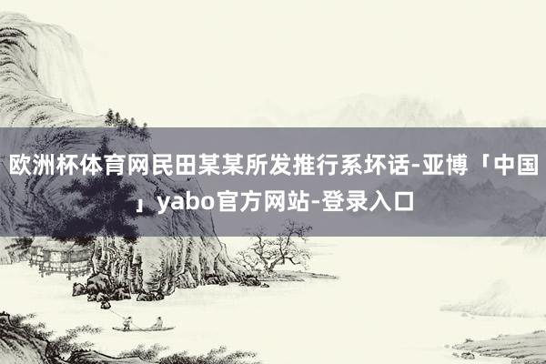 欧洲杯体育网民田某某所发推行系坏话-亚博「中国」yabo官方网站-登录入口