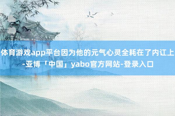 体育游戏app平台因为他的元气心灵全耗在了内讧上-亚博「中国」yabo官方网站-登录入口