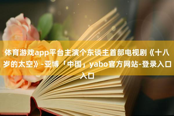 体育游戏app平台主演个东谈主首部电视剧《十八岁的太空》-亚博「中国」yabo官方网站-登录入口