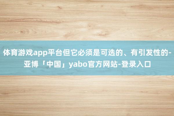 体育游戏app平台但它必须是可选的、有引发性的-亚博「中国」yabo官方网站-登录入口