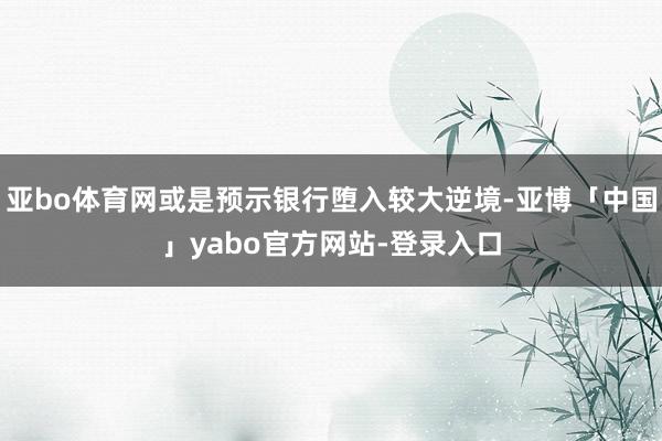 亚bo体育网或是预示银行堕入较大逆境-亚博「中国」yabo官方网站-登录入口