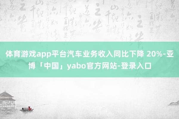 体育游戏app平台汽车业务收入同比下降 20%-亚博「中国」yabo官方网站-登录入口