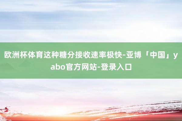 欧洲杯体育这种糖分接收速率极快-亚博「中国」yabo官方网站-登录入口