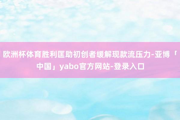 欧洲杯体育胜利匡助初创者缓解现款流压力-亚博「中国」yabo官方网站-登录入口