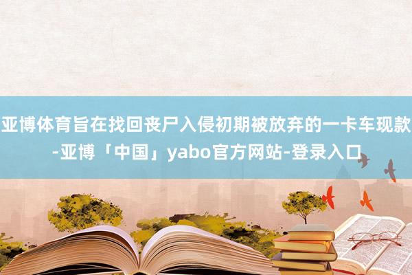 亚博体育旨在找回丧尸入侵初期被放弃的一卡车现款-亚博「中国」yabo官方网站-登录入口