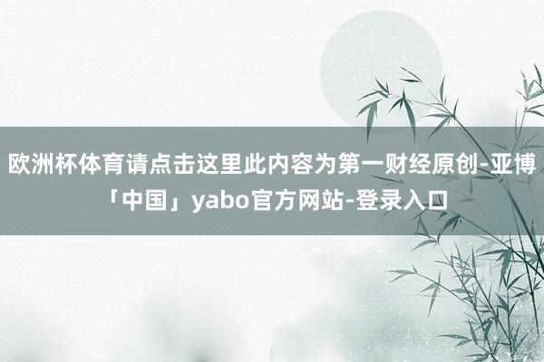欧洲杯体育请点击这里此内容为第一财经原创-亚博「中国」yabo官方网站-登录入口